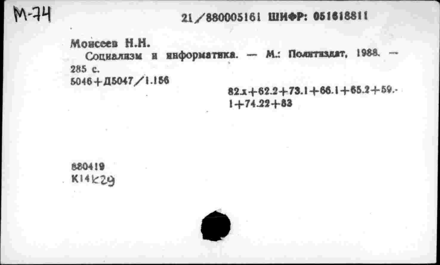 ﻿21/880005161 ШИ*Р: 051818811
Моисеев Н.Н.	____
Социализм и информатика. — М.: Полглиягг, 1988. — 285 с.
5046+Д5047/1.156
82 л+62.2+73.1 +68.1 +65.2+ 59.-
1+74.22+83
880410
КМкггЭ